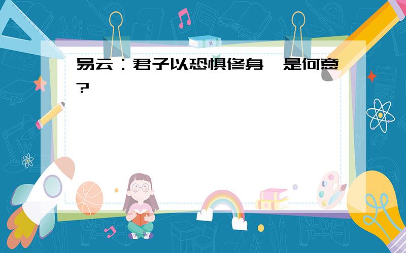 易云：君子以恐惧修身,是何意?