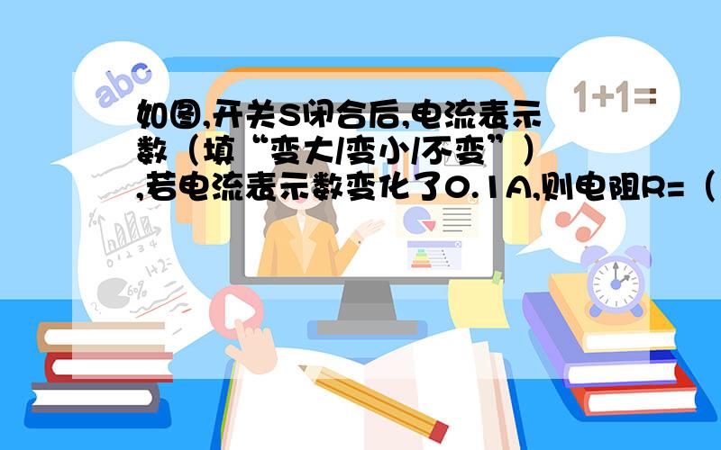 如图,开关S闭合后,电流表示数（填“变大/变小/不变”）,若电流表示数变化了0.1A,则电阻R=（）欧姆.