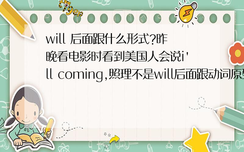 will 后面跟什么形式?昨晚看电影时看到美国人会说i'll coming,照理不是will后面跟动词原型吗?