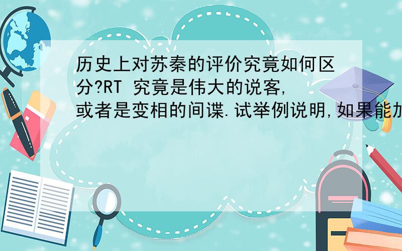 历史上对苏秦的评价究竟如何区分?RT 究竟是伟大的说客,或者是变相的间谍.试举例说明,如果能加上自己的观点就最好不过了.