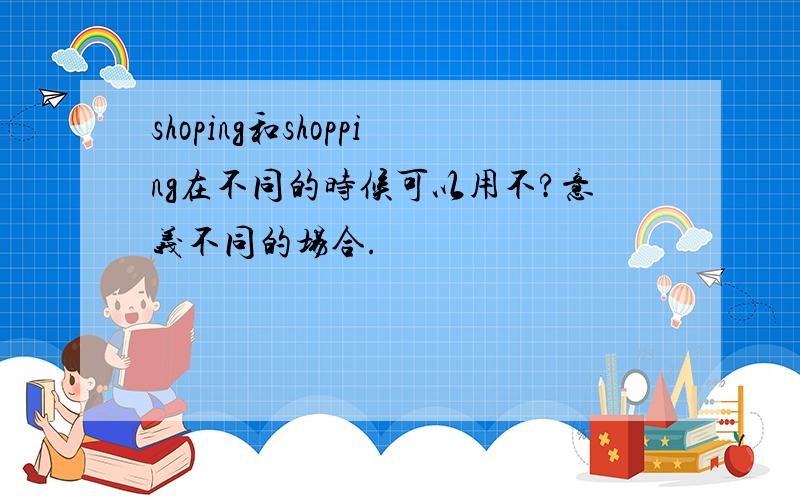 shoping和shopping在不同的时候可以用不?意义不同的场合.