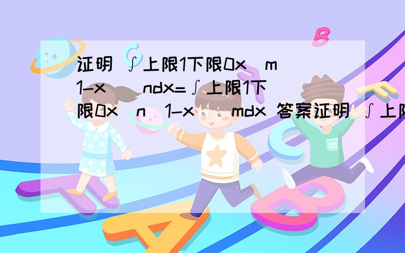 证明 ∫上限1下限0x^m(1-x)^ndx=∫上限1下限0x^n(1-x)^mdx 答案证明 ∫上限1下限0x^m(1-x)^ndx=∫上限1下限0x^n(1-x)^mdx     答案是这样的,但是0,1的位子换了表示看不懂