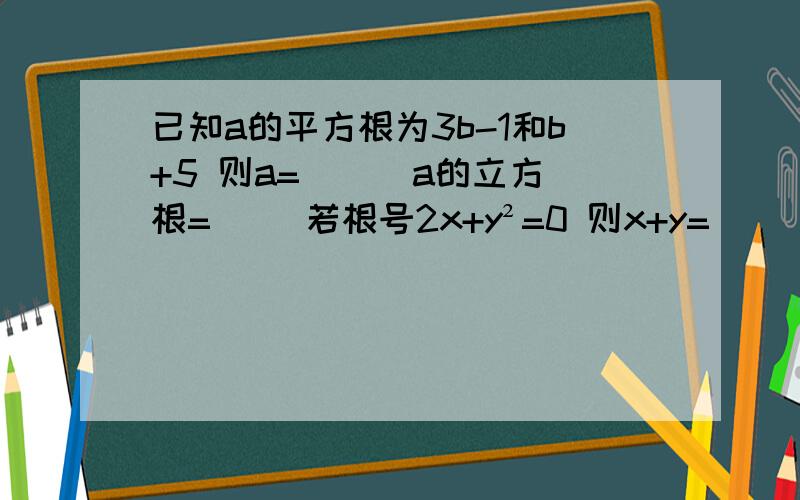 已知a的平方根为3b-1和b+5 则a=（ ） a的立方根=（ ）若根号2x+y²=0 则x+y=