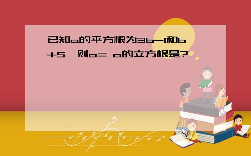 已知a的平方根为3b-1和b+5,则a= a的立方根是?