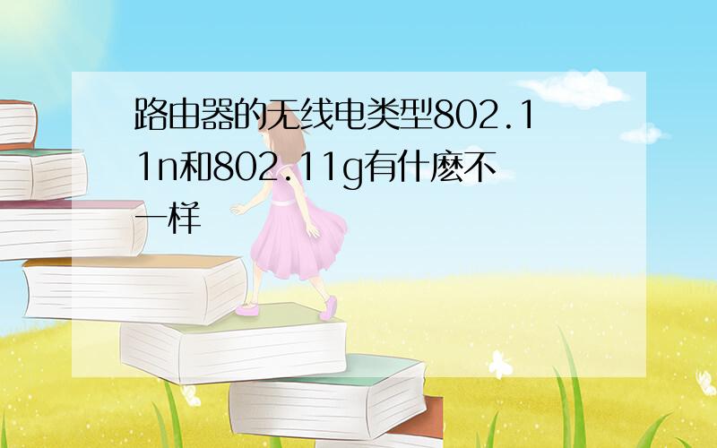 路由器的无线电类型802.11n和802.11g有什麽不一样