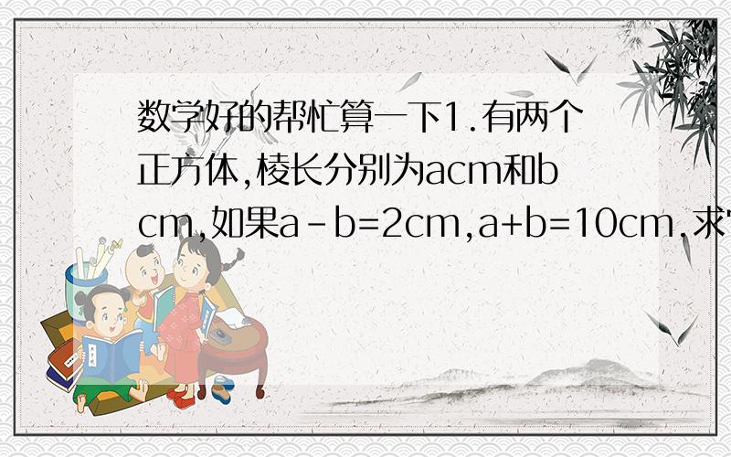 数学好的帮忙算一下1.有两个正方体,棱长分别为acm和bcm,如果a-b=2cm,a+b=10cm.求它们的表面积之差.2.计算（2分之x+y）的2次方-（2分之x-y）的2次方             (x-1)^2(x+1)^2