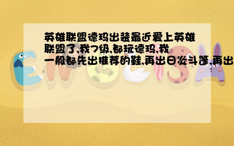 英雄联盟德玛出装最近爱上英雄联盟了,我7级,都玩德玛,我一般都先出推荐的鞋,再出日炎斗篷,再出那叫狂什么的胸甲,基本上到这时候战斗已经快结尾了,我就把剩下的钱买加防和加血的垃圾