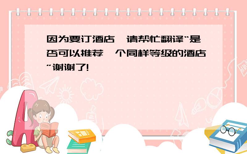 因为要订酒店,请帮忙翻译“是否可以推荐一个同样等级的酒店”谢谢了!