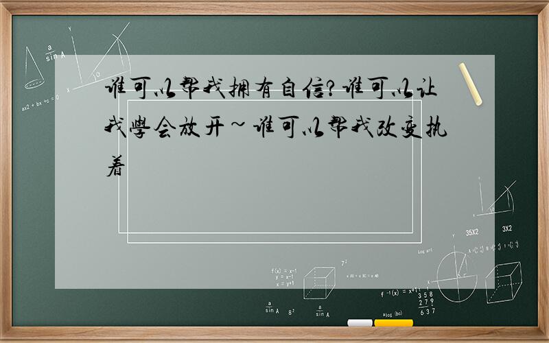 谁可以帮我拥有自信?谁可以让我学会放开~谁可以帮我改变执着