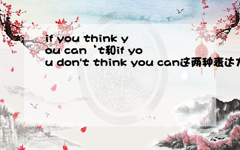 if you think you can‘t和if you don't think you can这两种表达方式哪种正确?哪种比较地道一些?请专业人士解答.如果满意,另加20分.谢谢.