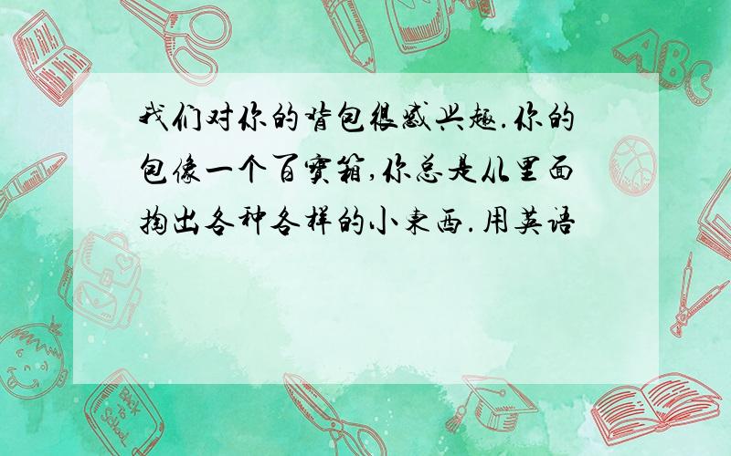 我们对你的背包很感兴趣.你的包像一个百宝箱,你总是从里面掏出各种各样的小东西.用英语