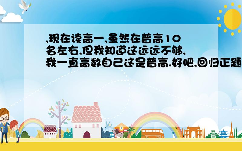 ,现在读高一,虽然在普高10名左右,但我知道这远远不够,我一直高数自己这是普高.好吧,回归正题.80 英语 90 80 70 70 大概就这个水平了.语文也不晓得为什么,总做不到选择题.数学总觉的自己不止