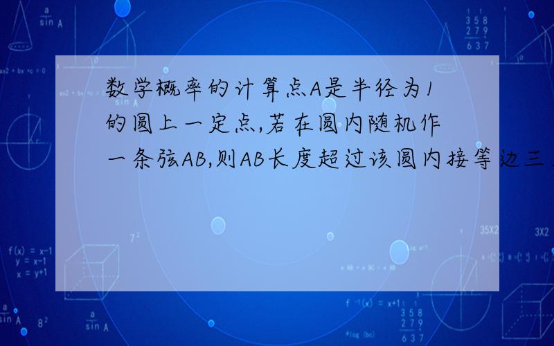 数学概率的计算点A是半径为1的圆上一定点,若在圆内随机作一条弦AB,则AB长度超过该圆内接等边三角形的边长的概率是多少?答案是三分之一