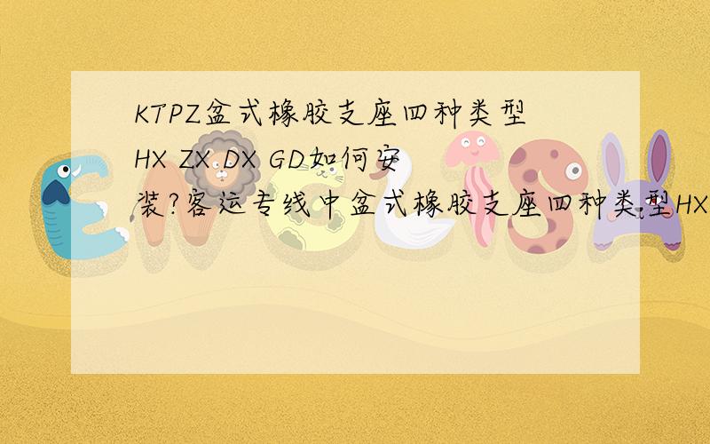 KTPZ盆式橡胶支座四种类型HX ZX DX GD如何安装?客运专线中盆式橡胶支座四种类型HX ZX DX GD如何安装