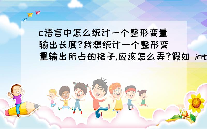 c语言中怎么统计一个整形变量输出长度?我想统计一个整形变量输出所占的格子,应该怎么弄?假如 int a = 199;则a所占格子为3个（注意这里不是说所占内存的大小）而是输出在屏幕上所占的长度