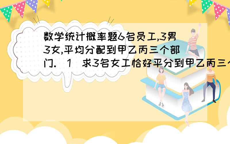 数学统计概率题6名员工,3男3女,平均分配到甲乙丙三个部门.（1）求3名女工恰好平分到甲乙丙三个部门的概率；2）求甲部门分到女工人数的分布列和数学期望