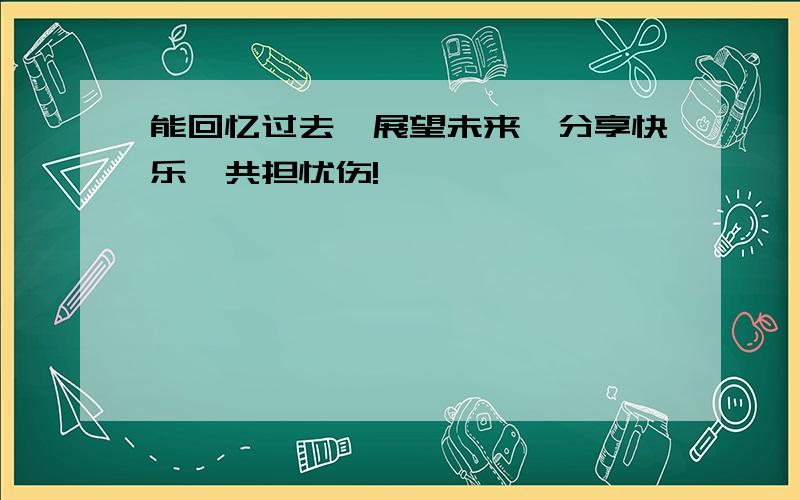 能回忆过去,展望未来,分享快乐,共担忧伤!