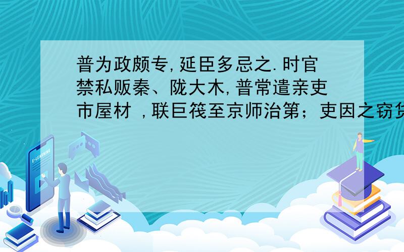 普为政颇专,延臣多忌之.时官禁私贩秦、陇大木,普常遣亲吏市屋材 ,联巨筏至京师治第；吏因之窃货大木,冒称普市货都下.太祖大怒,促令追班