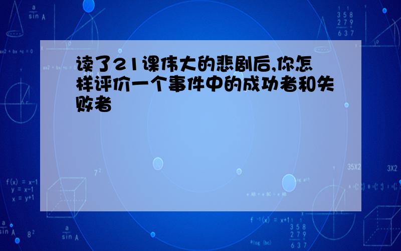 读了21课伟大的悲剧后,你怎样评价一个事件中的成功者和失败者