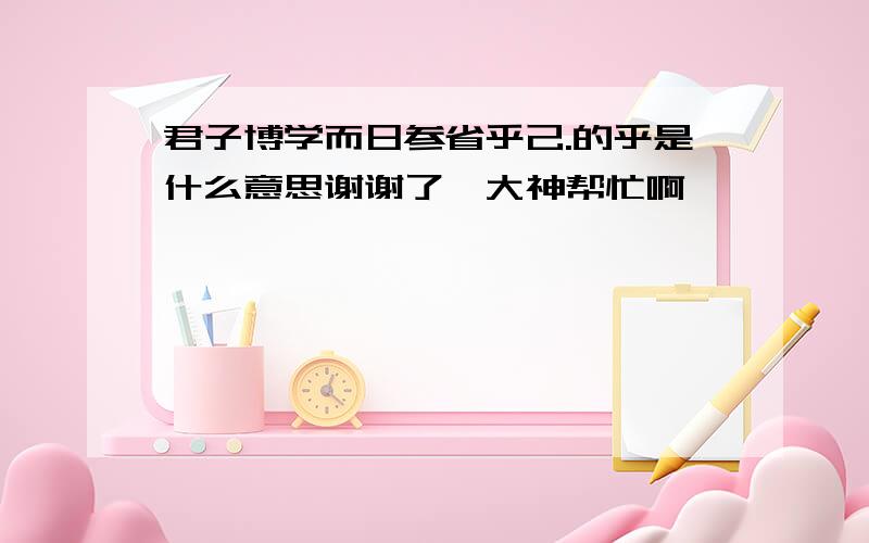 君子博学而日参省乎己.的乎是什么意思谢谢了,大神帮忙啊