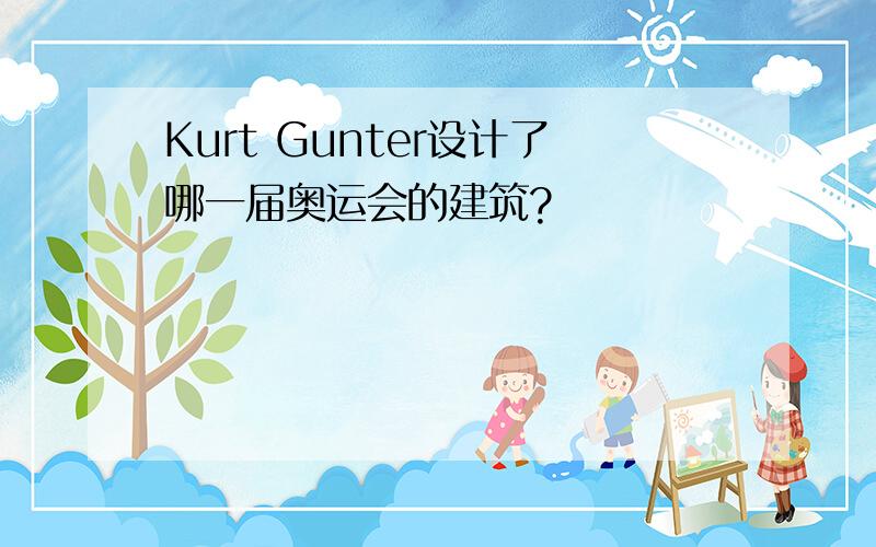 Kurt Gunter设计了哪一届奥运会的建筑?