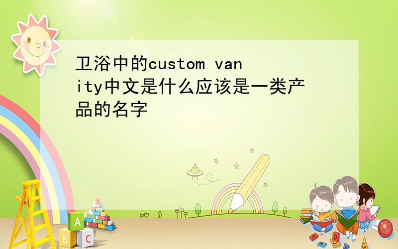 卫浴中的custom vanity中文是什么应该是一类产品的名字