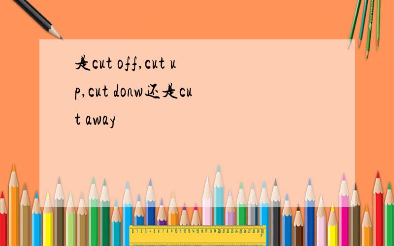 是cut off,cut up,cut donw还是cut away