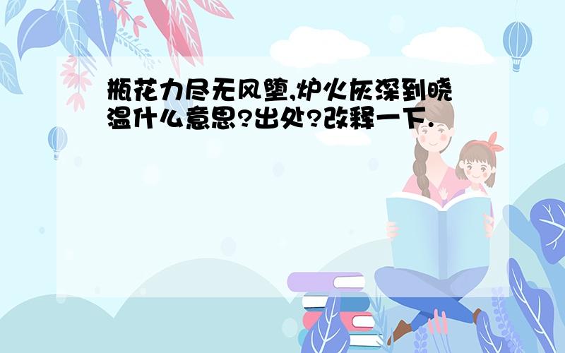 瓶花力尽无风堕,炉火灰深到晓温什么意思?出处?改释一下.