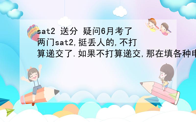 sat2 送分 疑问6月考了两门sat2,挺丢人的,不打算递交了.如果不打算递交,那在填各种申请表的时候,可不可以直接填sat2没考过?这算cheat么?