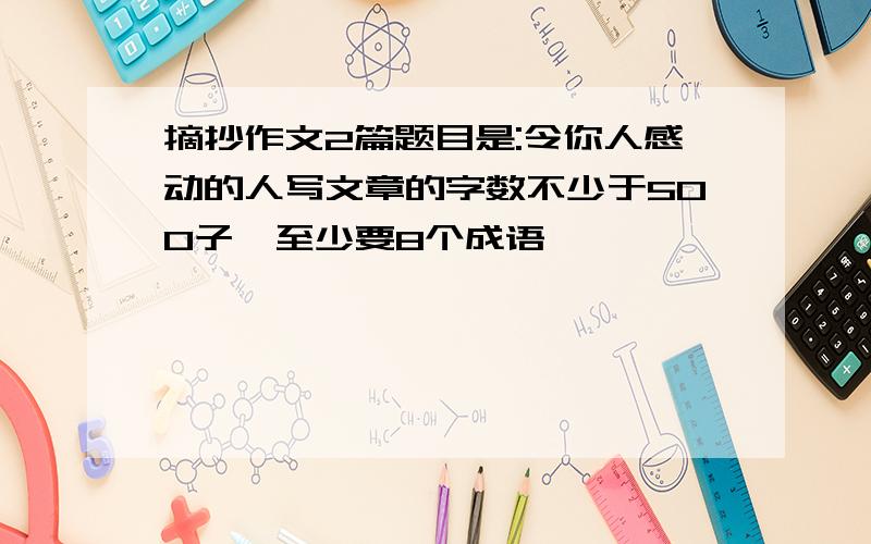 摘抄作文2篇题目是:令你人感动的人写文章的字数不少于500子,至少要8个成语