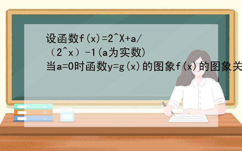 设函数f(x)=2^X+a/（2^x）-1(a为实数) 当a=0时函数y=g(x)的图象f(x)的图象关于x=1对称,求y=(x)的解析式.【2^x是2的x次方 】