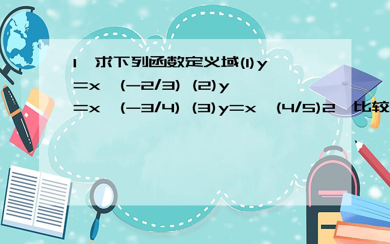 1,求下列函数定义域(1)y=x^(-2/3) (2)y=x^(-3/4) (3)y=x^(4/5)2,比较大小(1)(2/3)^0.5和(3/5)^0.5 (2)(-2/3)^-1和(-3/5)^-13,y=x^(3m-9)(x属于N+)的图像关于y轴对称,且在(0,+无穷)上函数值随x的增大而减少,求m值