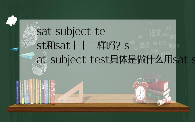 sat subject test和sat||一样吗? sat subject test具体是做什么用sat subject test和sat||一样吗?sat subject test具体是做什么用的?美国大学本科对sat subject test和有要求吗?本人现在高二.想申请前30大学.College Bo