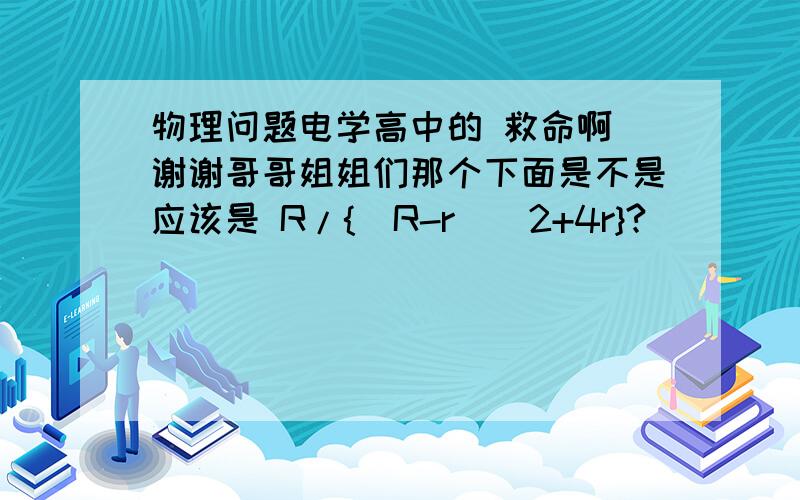 物理问题电学高中的 救命啊 谢谢哥哥姐姐们那个下面是不是应该是 R/{(R-r)^2+4r}?