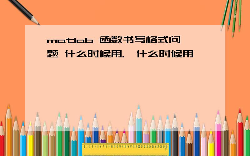 matlab 函数书写格式问题 什么时候用.*什么时候用*