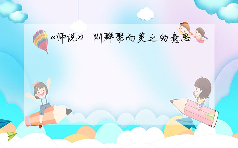 《师说》 则群聚而笑之的意思