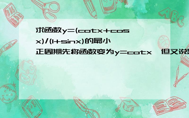 求函数y=(cotx+cosx)/(1+sinx)的最小正周期先将函数变为y=cotx,但又说题设函数周期不是n,因为在变形过程中约去(1+sinx),所以应加上条件,x不等于2kn-n/2(k属于2),以上过程我都理解,让我感到疑惑的是: