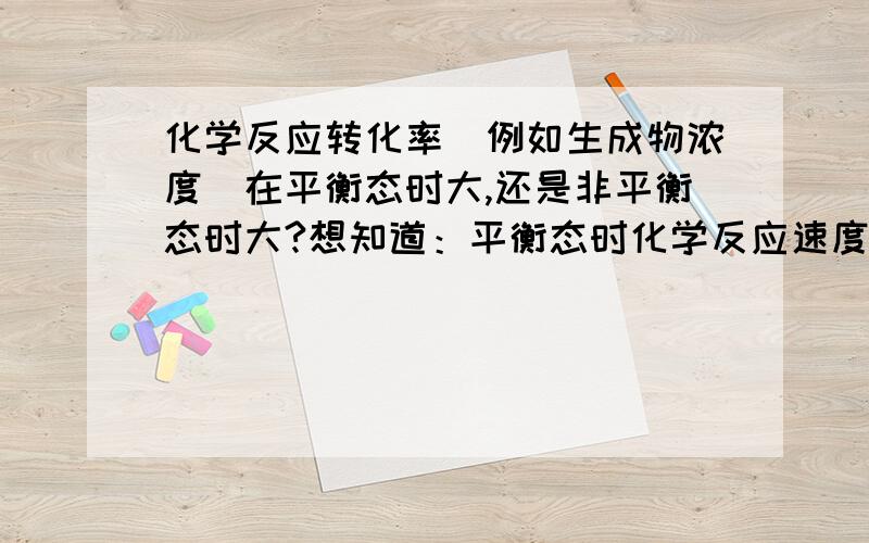 化学反应转化率（例如生成物浓度）在平衡态时大,还是非平衡态时大?想知道：平衡态时化学反应速度（或生成物浓度）大，还是非平衡时（达到定态）大？