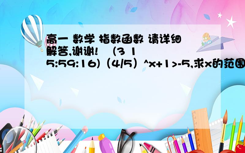 高一 数学 指数函数 请详细解答,谢谢!    (3 15:59:16)（4/5）^x+1>-5,求x的范围