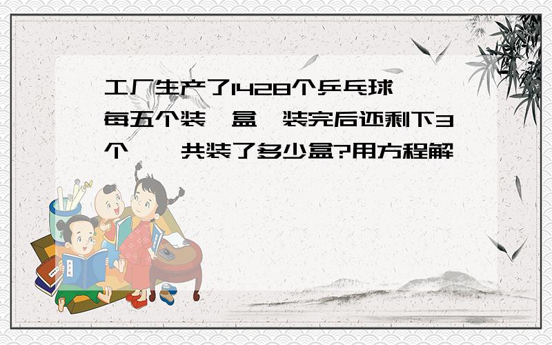 工厂生产了1428个乒乓球,每五个装一盒,装完后还剩下3个,一共装了多少盒?用方程解