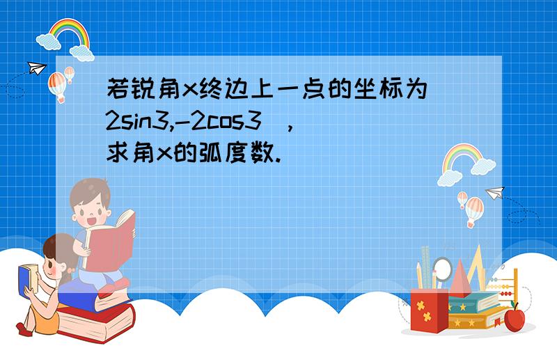 若锐角x终边上一点的坐标为(2sin3,-2cos3),求角x的弧度数.