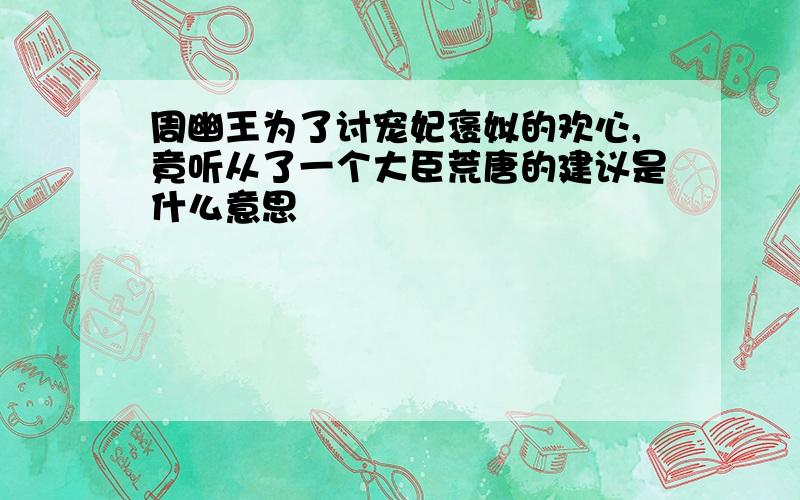 周幽王为了讨宠妃褒姒的欢心,竟听从了一个大臣荒唐的建议是什么意思