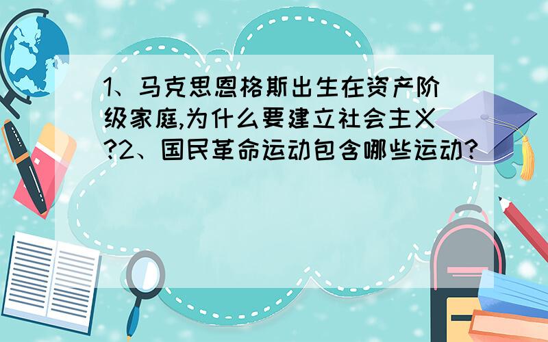 1、马克思恩格斯出生在资产阶级家庭,为什么要建立社会主义?2、国民革命运动包含哪些运动?