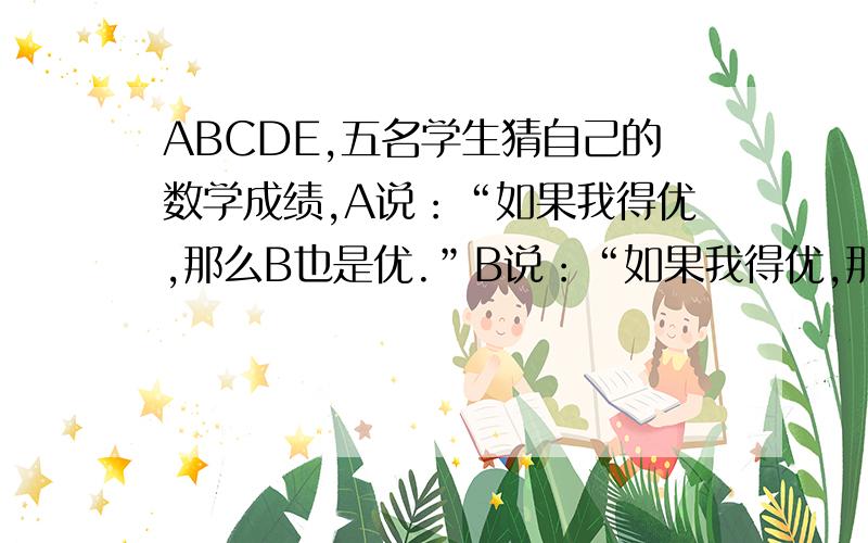 ABCDE,五名学生猜自己的数学成绩,A说：“如果我得优,那么B也是优.”B说：“如果我得优,那么C也是优.”c说：“如果我得优,那么D也是优.”D说：“如果我得优,那么E也是优.” 大家都没有说错,