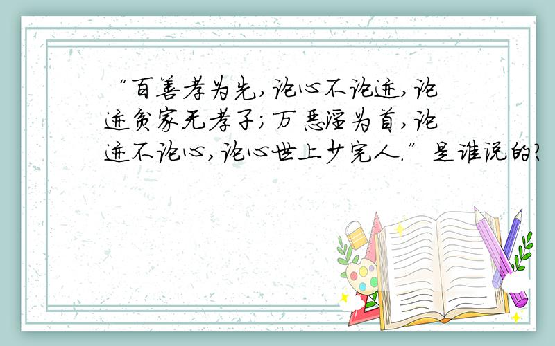 “百善孝为先,论心不论迹,论迹贫家无孝子;万恶淫为首,论迹不论心,论心世上少完人.”是谁说的?