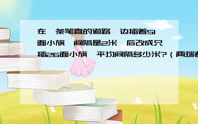 在一条笔直的道路一边插着51面小旗,间隔是2米,后改成只插26面小旗,平均间隔多少米?（两端都插）怎么算