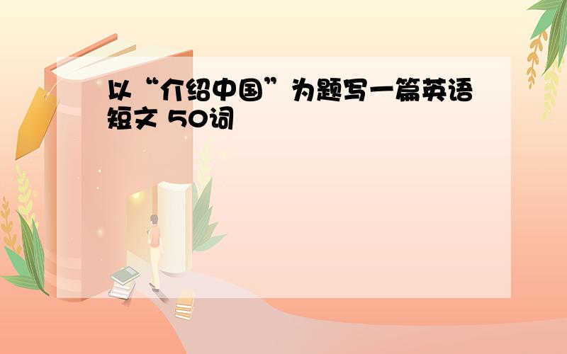 以“介绍中国”为题写一篇英语短文 50词