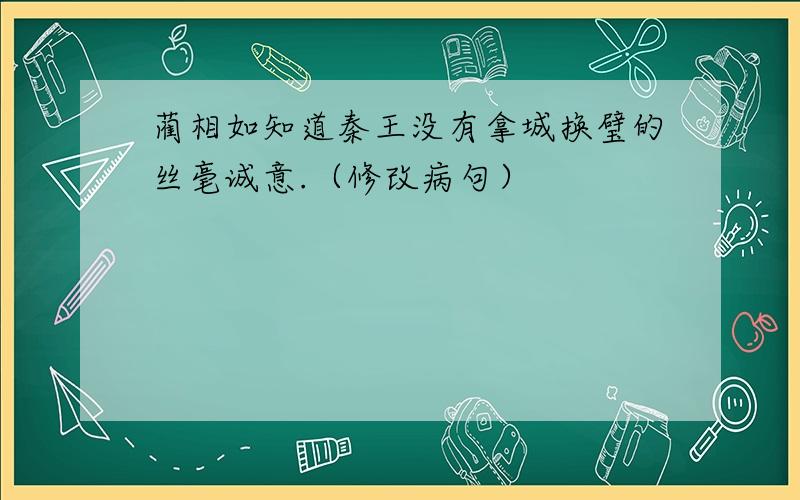 蔺相如知道秦王没有拿城换璧的丝毫诚意.（修改病句）