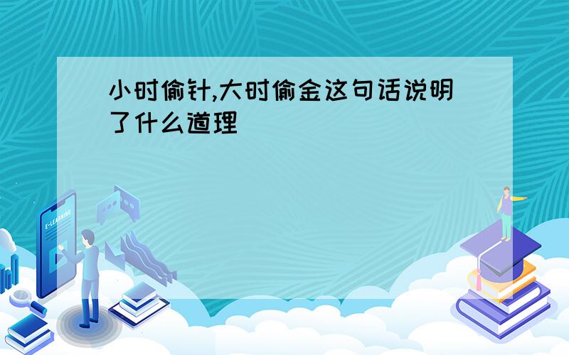 小时偷针,大时偷金这句话说明了什么道理