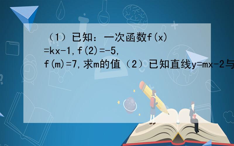 （1）已知：一次函数f(x)=kx-1,f(2)=-5,f(m)=7,求m的值（2）已知直线y=mx-2与x轴、y轴的交点分别为A、B,如果OA=四分之一OB,求直线的表达式.（3）已知一次函数的图像与直线y=-2x+四分之三平行,且两条